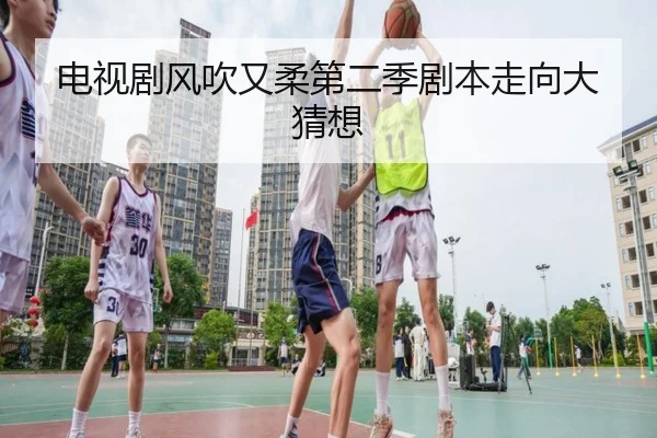 电视剧风吹又柔第二季剧本走向大猜想